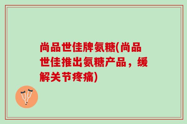 尚品世佳牌氨糖(尚品世佳推出氨糖产品，缓解关节疼痛)