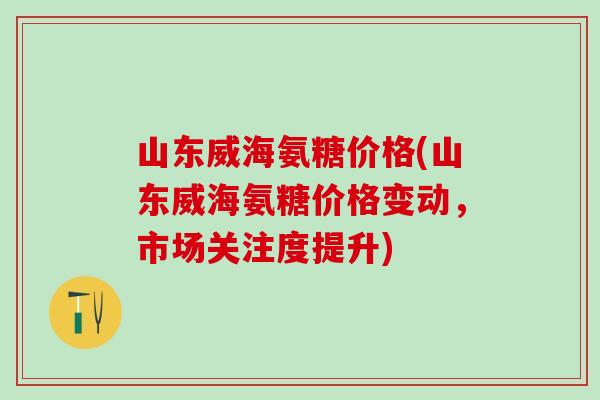山东威海氨糖价格(山东威海氨糖价格变动，市场关注度提升)