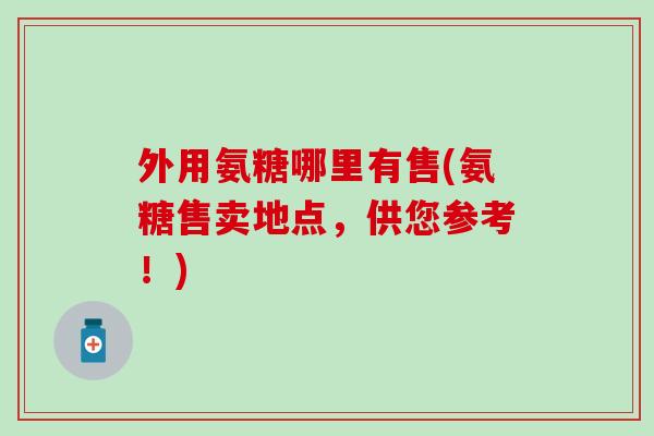 外用氨糖哪里有售(氨糖售卖地点，供您参考！)
