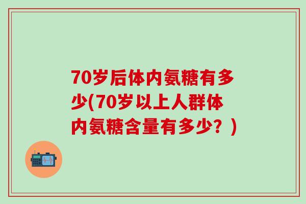 70岁后体内氨糖有多少(70岁以上人群体内氨糖含量有多少？)