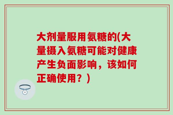 大剂量服用氨糖的(大量摄入氨糖可能对健康产生负面影响，该如何正确使用？)