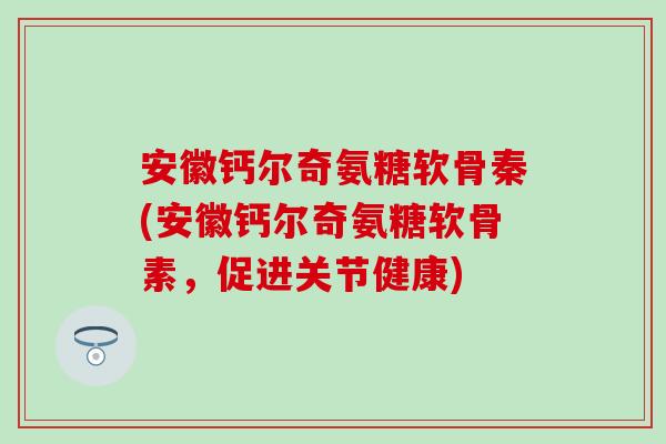 安徽钙尔奇氨糖软骨秦(安徽钙尔奇氨糖软骨素，促进关节健康)