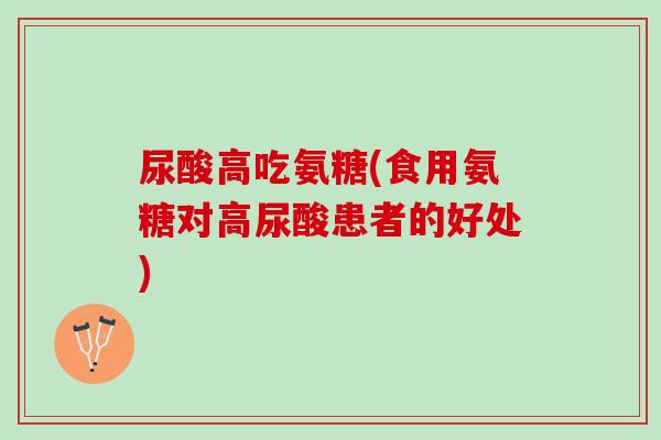 尿酸高吃氨糖(食用氨糖对高尿酸患者的好处)