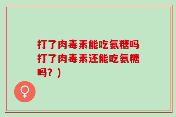 打了肉毒素能吃氨糖吗打了肉毒素还能吃氨糖吗？)