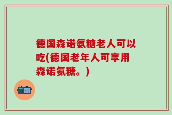 德国森诺氨糖老人可以吃(德国老年人可享用森诺氨糖。)