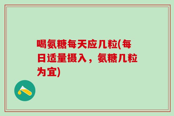 喝氨糖每天应几粒(每日适量摄入，氨糖几粒为宜)