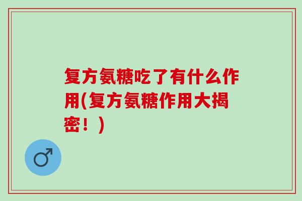 复方氨糖吃了有什么作用(复方氨糖作用大揭密!) 复方氨糖吃了有什么作用(复方氨糖作用大揭密!)