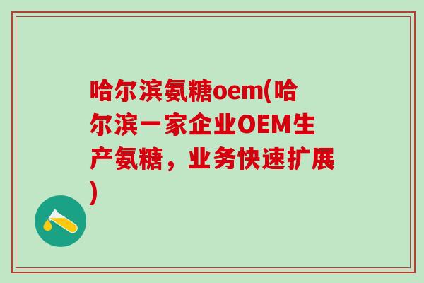 哈尔滨氨糖oem(哈尔滨一家企业OEM生产氨糖，业务快速扩展)