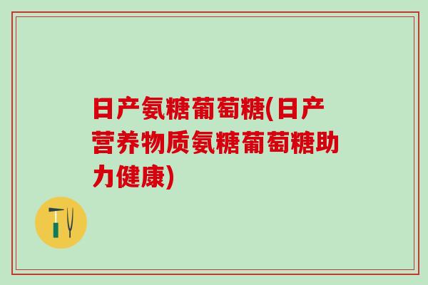 日产氨糖葡萄糖(日产营养物质氨糖葡萄糖助力健康) 日产氨糖葡萄糖(日产营养物质氨糖葡萄糖助力健康)