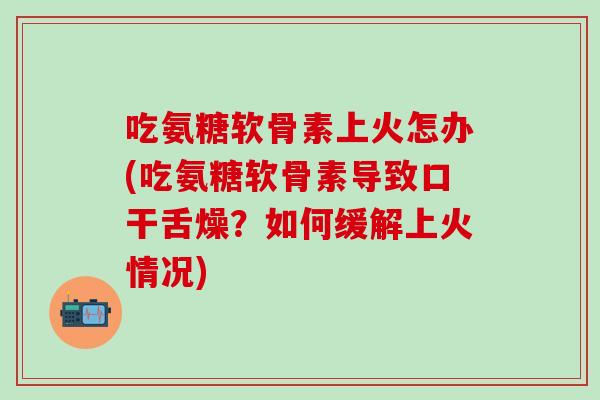 吃氨糖软骨素上火怎办(吃氨糖软骨素导致口干舌燥？如何缓解上火情况)