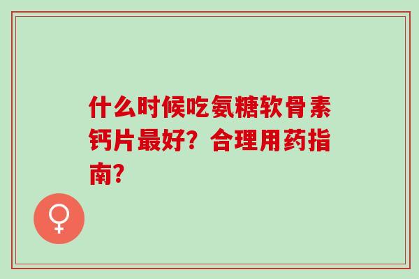 什么时候吃氨糖软骨素钙片最好？合理用药指南？