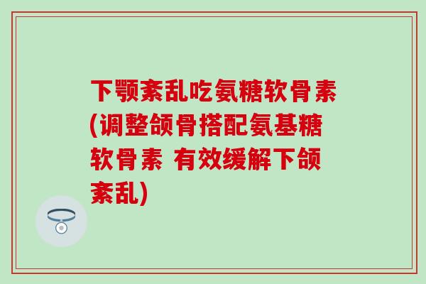 下颚紊乱吃氨糖软骨素(调整颌骨搭配氨基糖软骨素 有效缓解下颌紊乱)