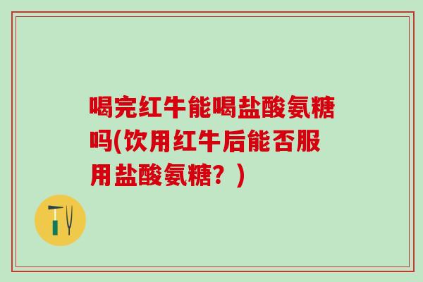 喝完红牛能喝盐酸氨糖吗(饮用红牛后能否服用盐酸氨糖？)