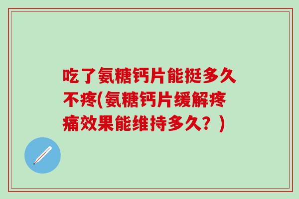 吃了氨糖钙片能挺多久不疼(氨糖钙片缓解效果能维持多久？)