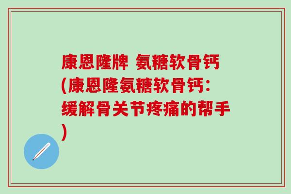 康恩隆牌 氨糖软骨钙(康恩隆氨糖软骨钙:缓解骨关节的帮手) 康恩隆牌 氨糖软骨钙(康恩隆氨糖软骨钙:缓解骨关节的帮手)