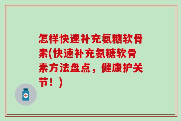 怎样快速补充氨糖软骨素(快速补充氨糖软骨素方法盘点，健康护关节！)