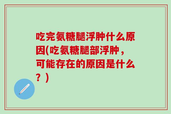 吃完氨糖腿浮肿什么原因(吃氨糖腿部浮肿，可能存在的原因是什么？)