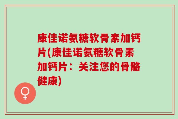 康佳诺氨糖软骨素加钙片(康佳诺氨糖软骨素加钙片：关注您的骨骼健康)
