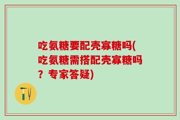 吃氨糖要配壳寡糖吗(吃氨糖需搭配壳寡糖吗？专家答疑)