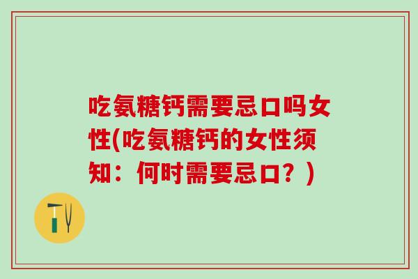 吃氨糖钙需要忌口吗女性(吃氨糖钙的女性须知：何时需要忌口？)