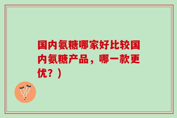 国内氨糖哪家好比较国内氨糖产品，哪一款更优？)