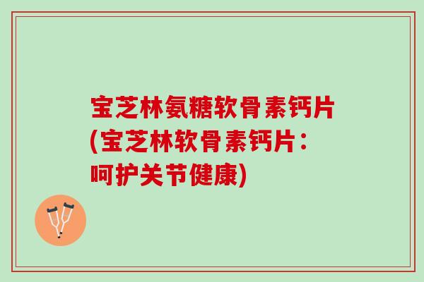 宝芝林氨糖软骨素钙片(宝芝林软骨素钙片：呵护关节健康)