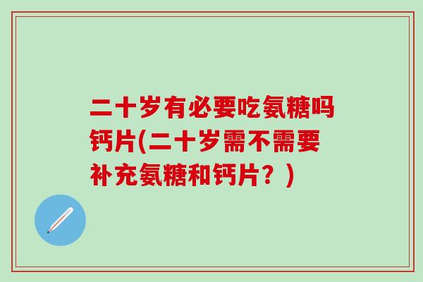 二十岁有必要吃氨糖吗钙片(二十岁需不需要补充氨糖和钙片？)