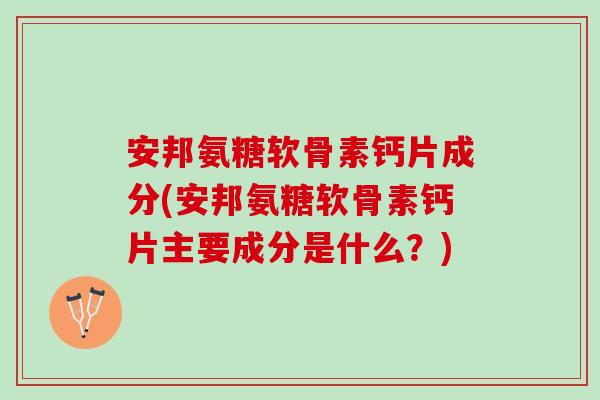 安邦氨糖软骨素钙片成分(安邦氨糖软骨素钙片主要成分是什么？)