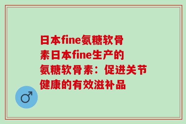 日本fine氨糖软骨素日本fine生产的氨糖软骨素：促进关节健康的有效滋补品