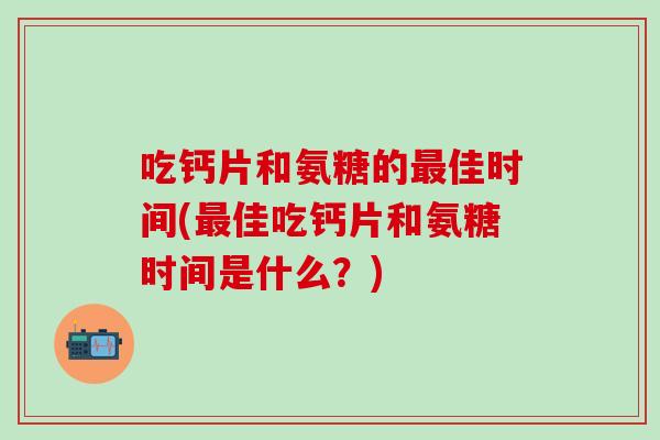 吃钙片和氨糖的最佳时间(最佳吃钙片和氨糖时间是什么？)