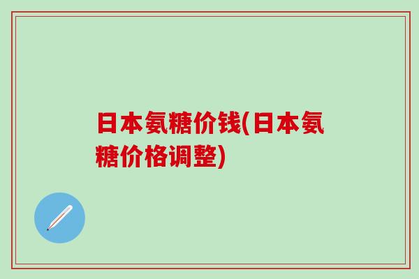 日本氨糖价钱(日本氨糖价格调整)