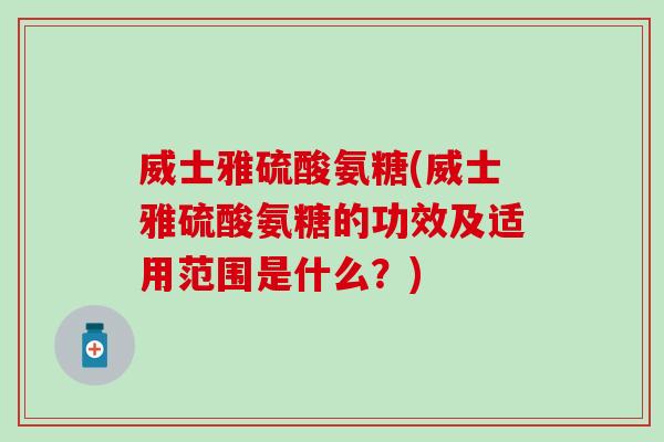威士雅硫酸氨糖(威士雅硫酸氨糖的功效及适用范围是什么？)
