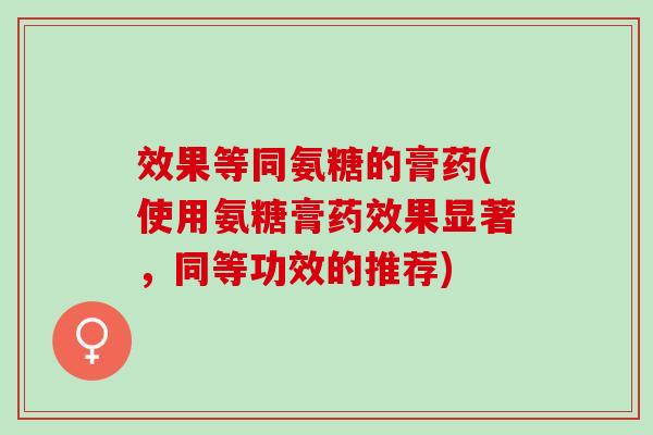 效果等同氨糖的膏药(使用氨糖膏药效果显著，同等功效的推荐)