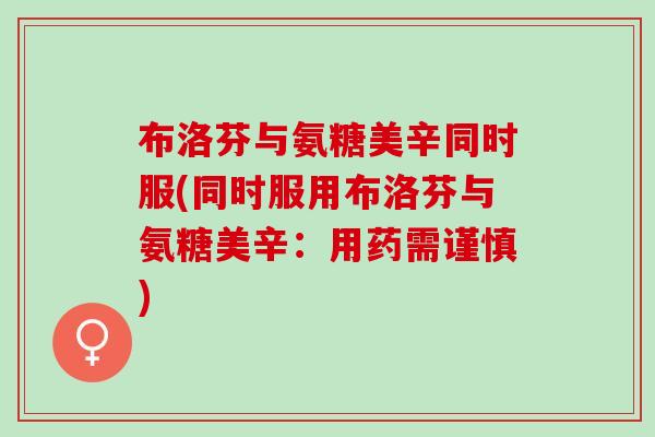 布洛芬与氨糖美辛同时服(同时服用布洛芬与氨糖美辛：用药需谨慎)