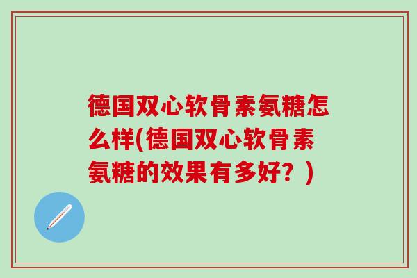 德国双心软骨素氨糖怎么样(德国双心软骨素氨糖的效果有多好？)