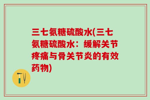三七氨糖硫酸水(三七氨糖硫酸水：缓解关节疼痛与骨关节炎的有效药物)
