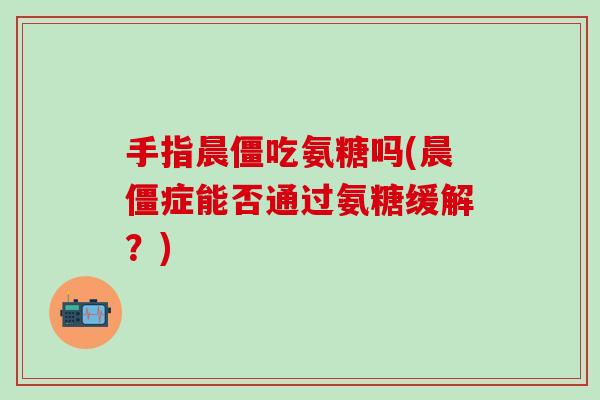 手指晨僵吃氨糖吗(晨僵症能否通过氨糖缓解？)