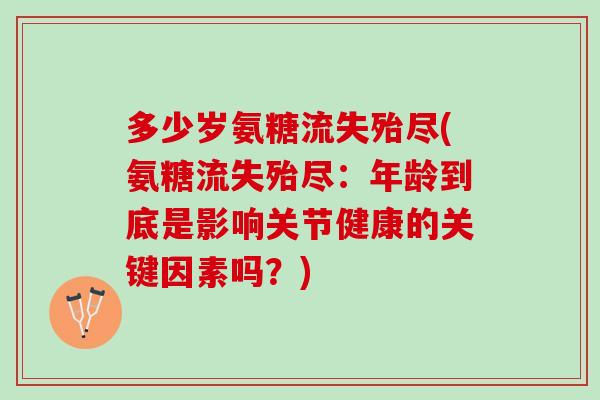 多少岁氨糖流失殆尽(氨糖流失殆尽：年龄到底是影响关节健康的关键因素吗？)