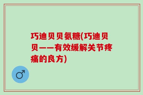 巧迪贝贝氨糖(巧迪贝贝——有效缓解关节疼痛的良方)