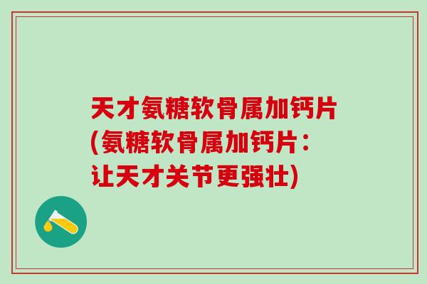 天才氨糖软骨属加钙片(氨糖软骨属加钙片：让天才关节更强壮)