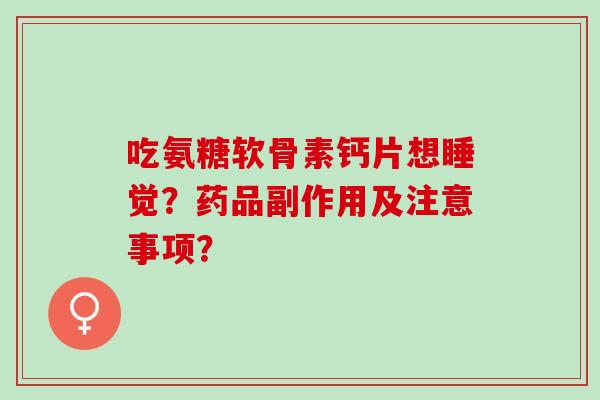 吃氨糖软骨素钙片想睡觉？药品副作用及注意事项？