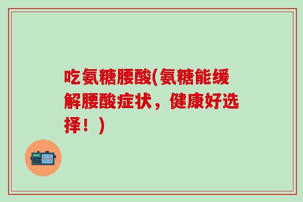吃氨糖腰酸(氨糖能缓解腰酸症状，健康好选择！)