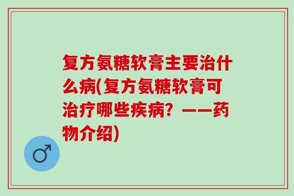 复方氨糖软膏主要治什么病(复方氨糖软膏可治疗哪些疾病？——药物介绍)
