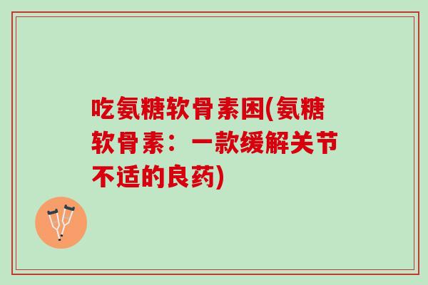 吃氨糖软骨素困(氨糖软骨素：一款缓解关节不适的良药)