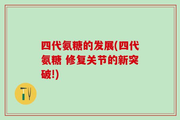 四代氨糖的发展(四代氨糖 修复关节的新突破!)