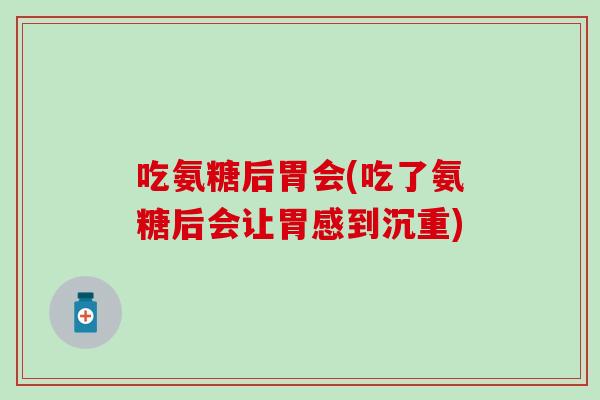 吃氨糖后胃会(吃了氨糖后会让胃感到沉重)