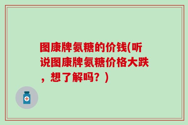 图康牌氨糖的价钱(听说图康牌氨糖价格大跌，想了解吗？)