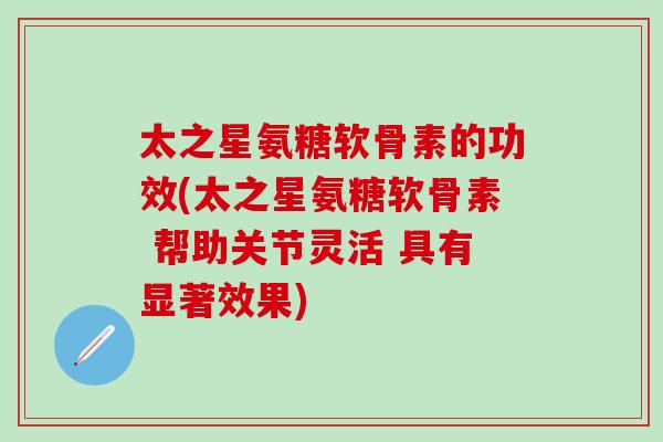 太之星氨糖软骨素的功效(太之星氨糖软骨素 帮助关节灵活 具有显著效果)