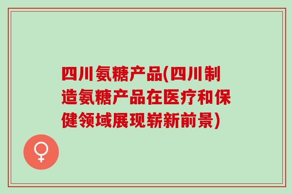 四川氨糖产品(四川制造氨糖产品在医疗和保健领域展现崭新前景)