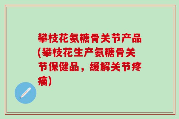 攀枝花氨糖骨关节产品(攀枝花生产氨糖骨关节保健品，缓解关节疼痛)